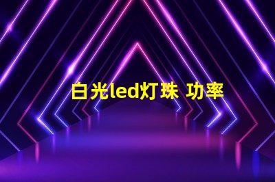 白光led灯珠 功率